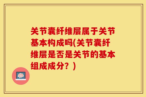 关节囊纤维层属于关节基本构成吗(关节囊纤维层是否是关节的基本组成成分？)