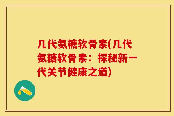 几代氨糖软骨素(几代氨糖软骨素：探秘新一代关节健康之道)