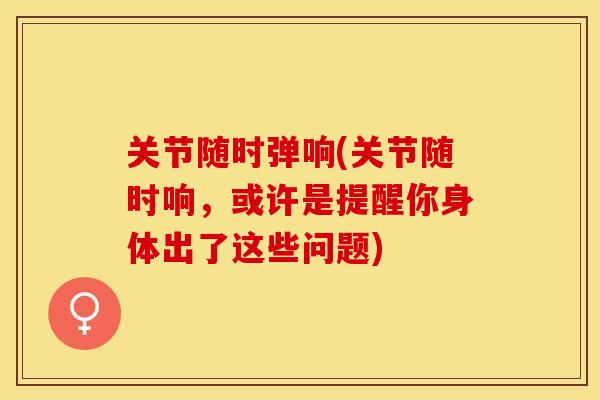 关节随时弹响(关节随时响，或许是提醒你身体出了这些问题)