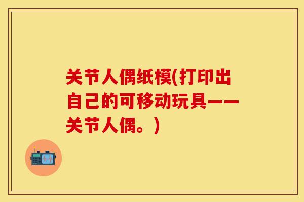 关节人偶纸模(打印出自己的可移动玩具——关节人偶。)