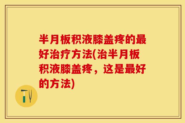 半月板积液膝盖疼的最好治疗方法(治半月板积液膝盖疼，这是最好的方法)-第1张图片-关节保镖