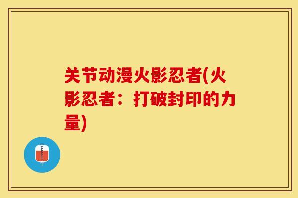 关节动漫火影忍者(火影忍者：打破封印的力量)