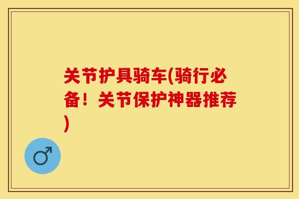 关节护具骑车(骑行必备！关节保护神器推荐)