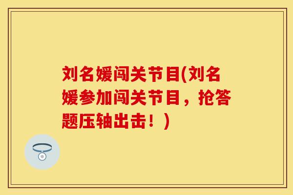 刘名媛闯关节目(刘名媛参加闯关节目，抢答题压轴出击！)