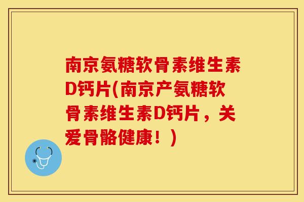 南京氨糖软骨素维生素D钙片(南京产氨糖软骨素维生素D钙片，关爱骨骼健康！)