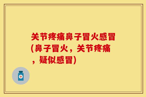 关节疼痛鼻子冒火感冒(鼻子冒火，关节疼痛，疑似感冒)