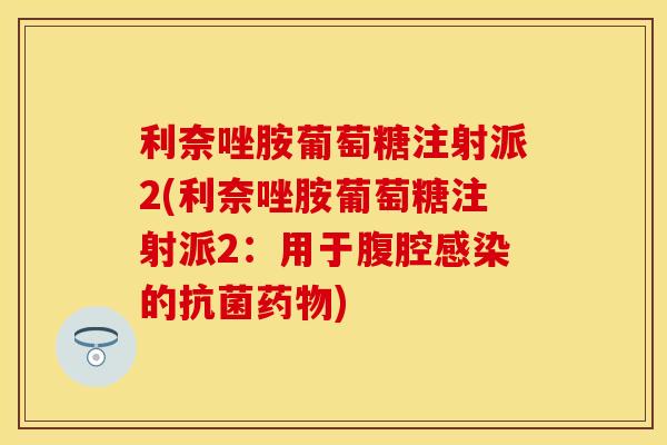 利奈唑胺葡萄糖注射派2(利奈唑胺葡萄糖注射派2：用于腹腔感染的抗菌药物)