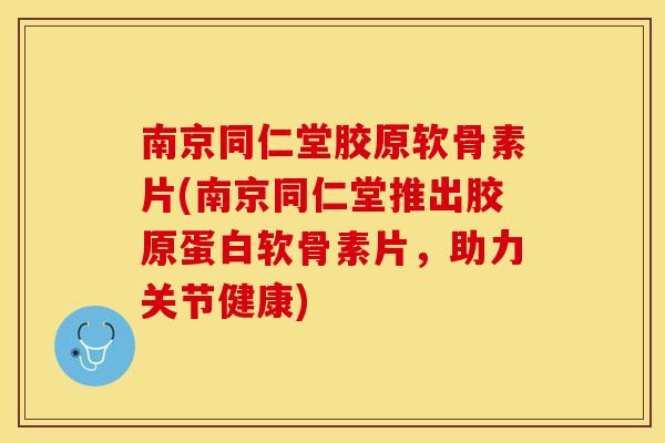 南京同仁堂胶原软骨素片(南京同仁堂推出胶原蛋白软骨素片，助力关节健康)