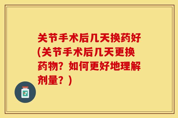 关节手术后几天换药好(关节手术后几天更换药物？如何更好地理解剂量？)