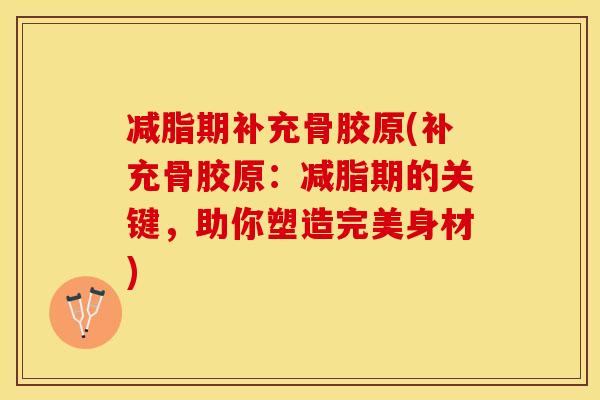 减脂期补充骨胶原(补充骨胶原：减脂期的关键，助你塑造完美身材)