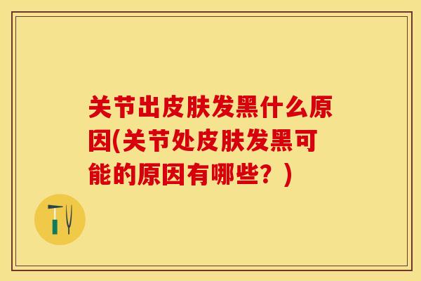 关节出皮肤发黑什么原因(关节处皮肤发黑可能的原因有哪些？)