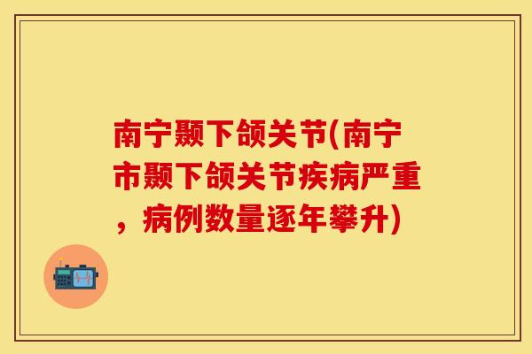 南宁颞下颌关节(南宁市颞下颌关节疾病严重，病例数量逐年攀升)
