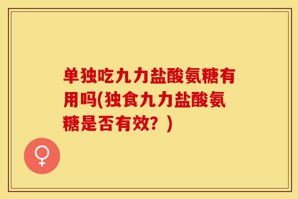 单独吃九力盐酸氨糖有用吗(独食九力盐酸氨糖是否有效？)