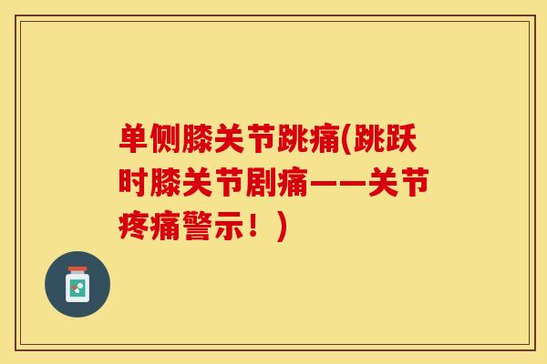 单侧膝关节跳痛(跳跃时膝关节剧痛——关节疼痛警示！)