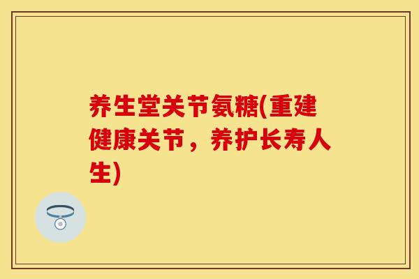 养生堂关节氨糖(重建健康关节，养护长寿人生)