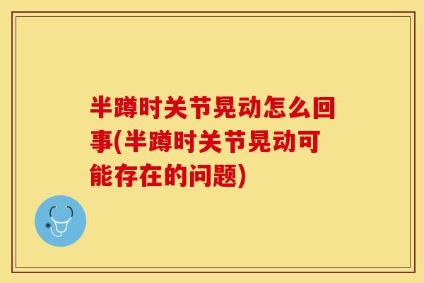 半蹲时关节晃动怎么回事(半蹲时关节晃动可能存在的问题)