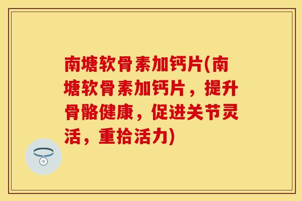 南塘软骨素加钙片(南塘软骨素加钙片，提升骨骼健康，促进关节灵活，重拾活力)