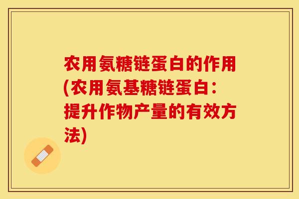 农用氨糖链蛋白的作用(农用氨基糖链蛋白：提升作物产量的有效方法)