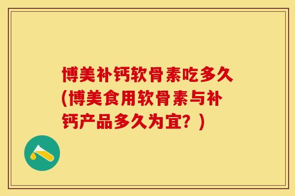 博美补钙软骨素吃多久(博美食用软骨素与补钙产品多久为宜？)