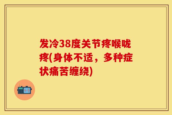 发冷38度关节疼喉咙疼(身体不适，多种症状痛苦缠绕)