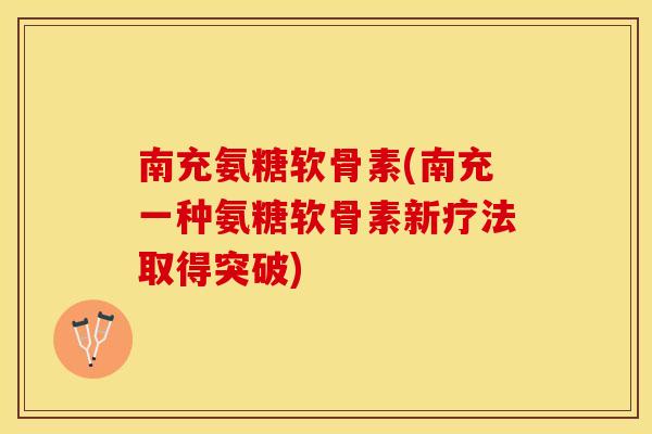 南充氨糖软骨素(南充一种氨糖软骨素新疗法取得突破)