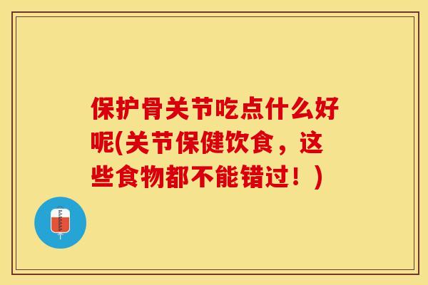 保护骨关节吃点什么好呢(关节保健饮食，这些食物都不能错过！)