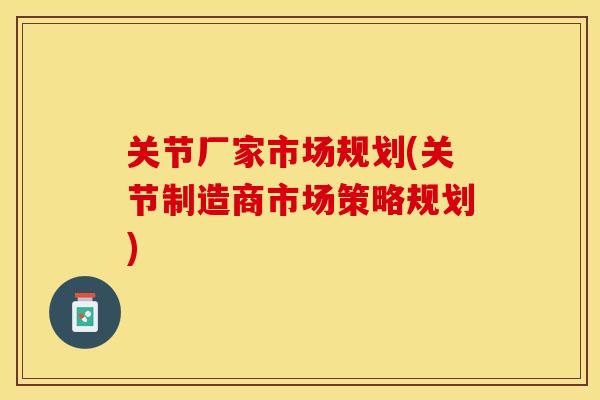 关节厂家市场规划(关节制造商市场策略规划)