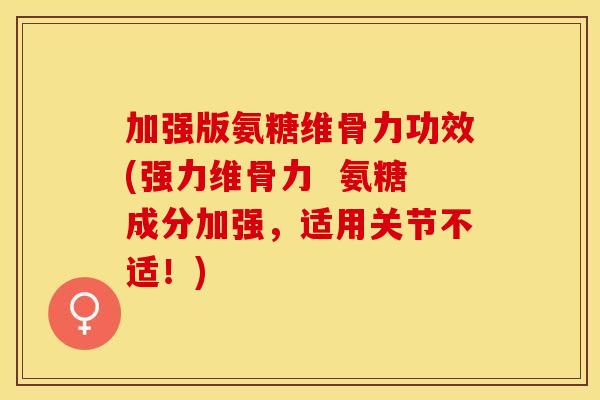 加强版氨糖维骨力功效(强力维骨力  氨糖成分加强，适用关节不适！)