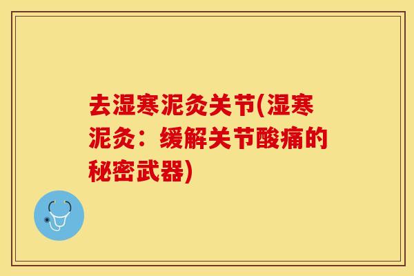 去湿寒泥灸关节(湿寒泥灸：缓解关节酸痛的秘密武器)