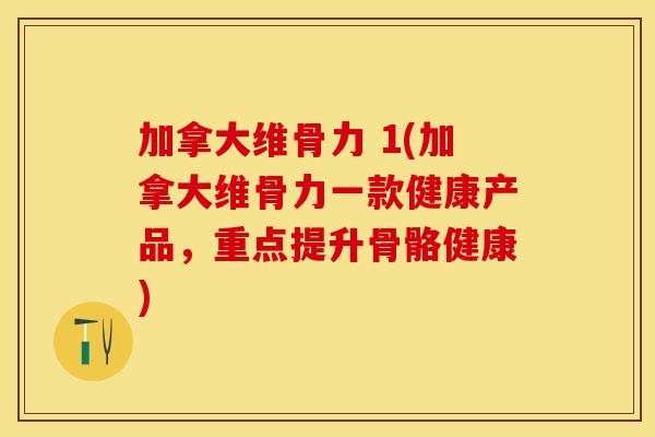 加拿大维骨力 1(加拿大维骨力一款健康产品，重点提升骨骼健康)