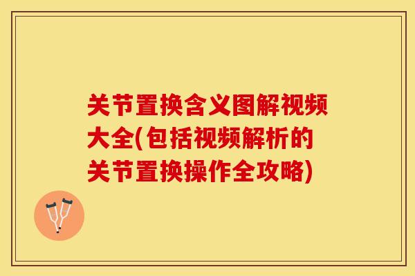 关节置换含义图解视频大全(包括视频解析的关节置换操作全攻略)