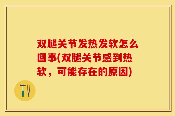 双腿关节发热发软怎么回事(双腿关节感到热软，可能存在的原因)