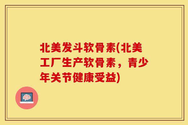 北美发斗软骨素(北美工厂生产软骨素，青少年关节健康受益)