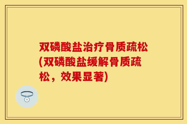 双磷酸盐治疗骨质疏松(双磷酸盐缓解骨质疏松，效果显著)