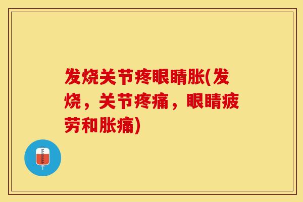 发烧关节疼眼睛胀(发烧，关节疼痛，眼睛疲劳和胀痛)