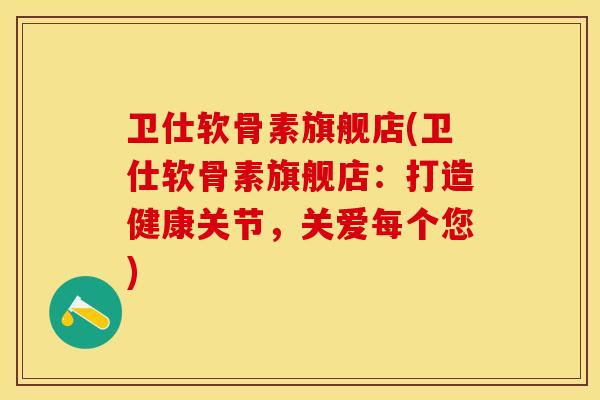 卫仕软骨素旗舰店(卫仕软骨素旗舰店：打造健康关节，关爱每个您)