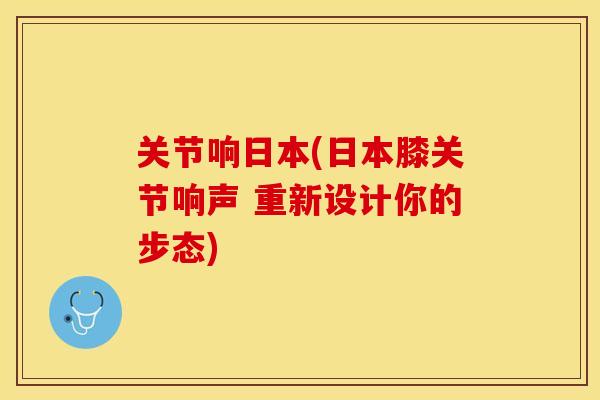 关节响日本(日本膝关节响声 重新设计你的步态)