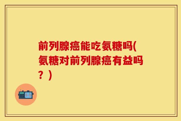 前列腺癌能吃氨糖吗(氨糖对前列腺癌有益吗？)