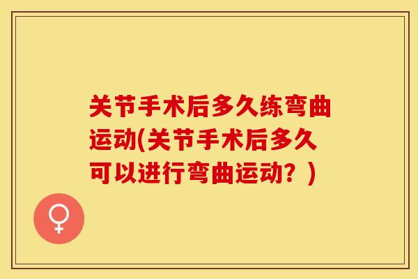 关节手术后多久练弯曲运动(关节手术后多久可以进行弯曲运动？)