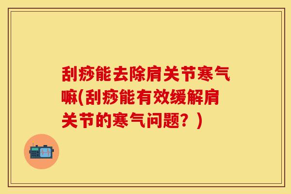 刮痧能去除肩关节寒气嘛(刮痧能有效缓解肩关节的寒气问题？)