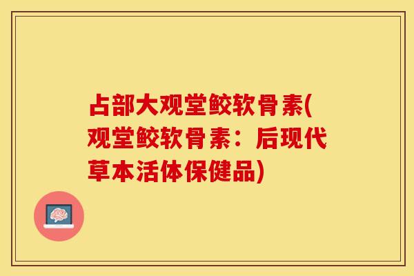 占部大观堂鲛软骨素(观堂鲛软骨素：后现代草本活体保健品)