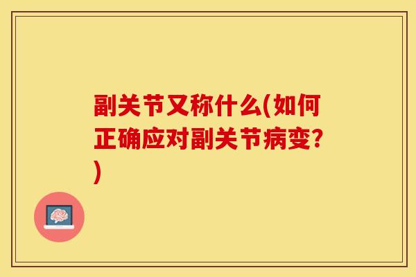 副关节又称什么(如何正确应对副关节病变？)