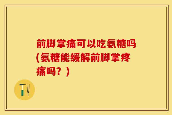 前脚掌痛可以吃氨糖吗(氨糖能缓解前脚掌疼痛吗？)