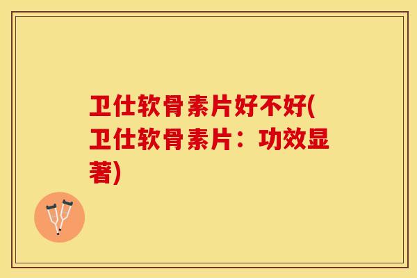 卫仕软骨素片好不好(卫仕软骨素片：功效显著)