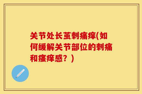 关节处长茧刺痛痒(如何缓解关节部位的刺痛和瘙痒感？)