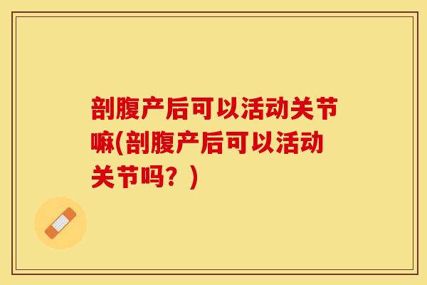 剖腹产后可以活动关节嘛(剖腹产后可以活动关节吗？)