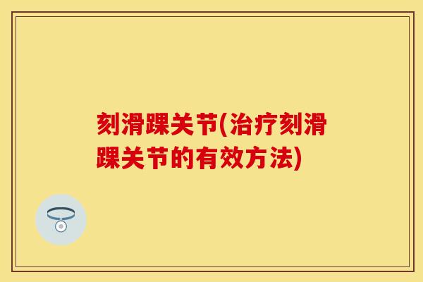 刻滑踝关节(治疗刻滑踝关节的有效方法)
