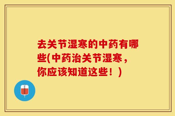 去关节湿寒的中药有哪些(中药治关节湿寒，你应该知道这些！)