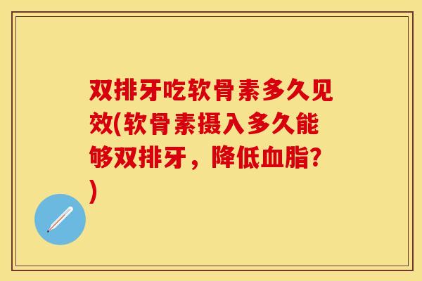 双排牙吃软骨素多久见效(软骨素摄入多久能够双排牙，降低血脂？)