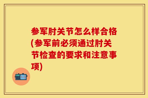 参军肘关节怎么样合格(参军前必须通过肘关节检查的要求和注意事项)
